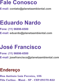 Fale Conosco E-mail:  contato@planetaambiental.com Eduardo Nardo Fone: (11) 96896-6500  E-mail:  eduardo@planetaambiental.com José Francisco Fone: (11) 96696-6500  E-mail:  josefrancisco@planetaambiental.com Endereço Rua Bom Pastor, 2224 - Sala 808 Ipiranga - São Paulo - SP - CEP:04203-002